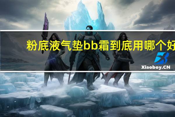 粉底液气垫bb霜到底用哪个好