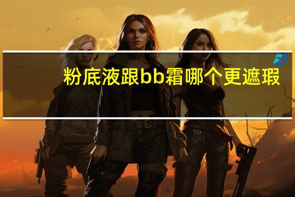 粉底液跟bb霜哪个更遮瑕