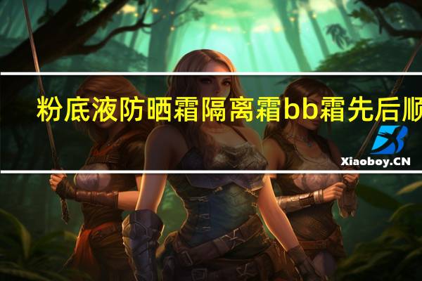 粉底液防晒霜隔离霜bb霜先后顺序