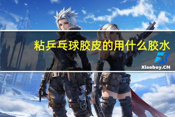 粘乒乓球胶皮的用什么胶水