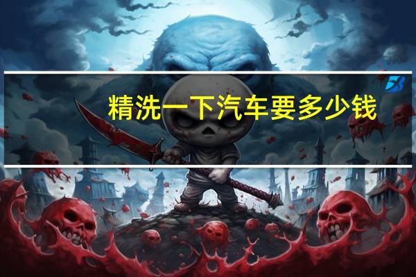 精洗一下汽车要多少钱