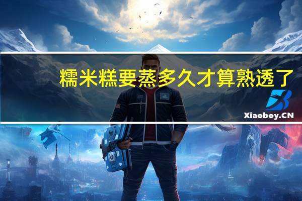 糯米糕要蒸多久才算熟透了