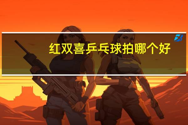 红双喜乒乓球拍哪个好