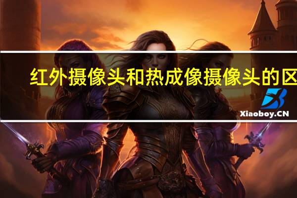 红外摄像头和热成像摄像头的区别