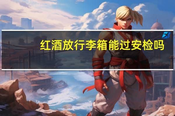 红酒放行李箱能过安检吗