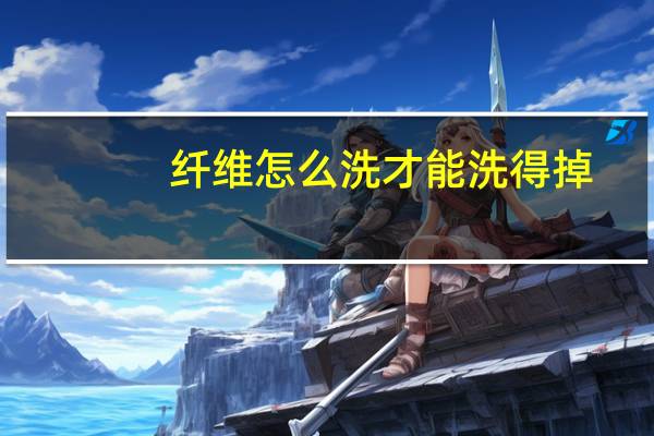 纤维怎么洗才能洗得掉