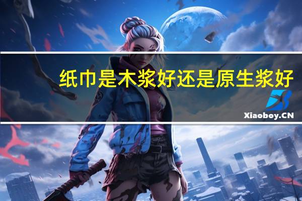 纸巾是木浆好还是原生浆好