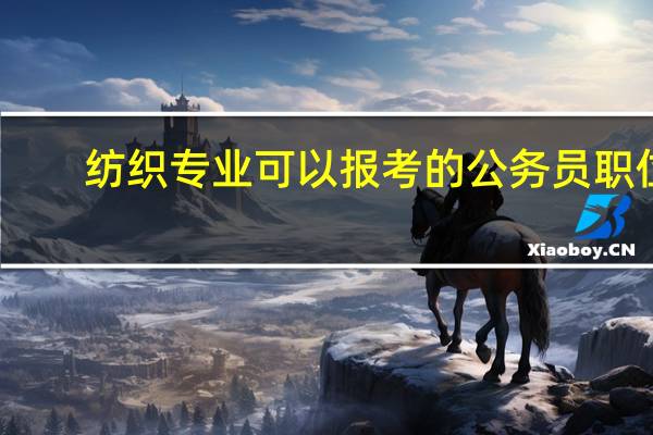 纺织专业可以报考的公务员职位