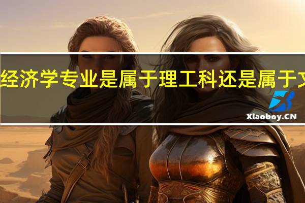 经济学专业是属于理工科还是属于文科呢