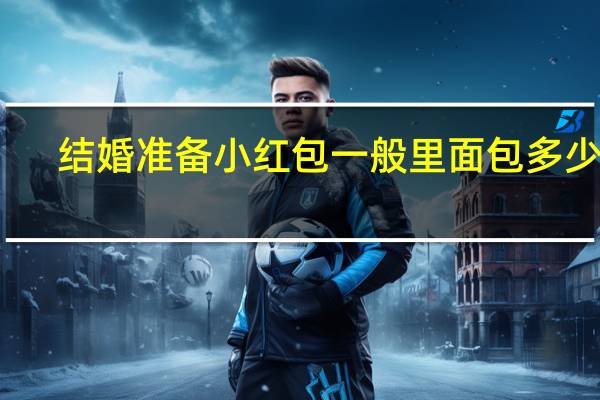 结婚准备小红包一般里面包多少钱