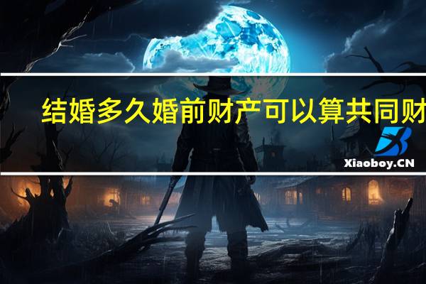 结婚多久婚前财产可以算共同财产