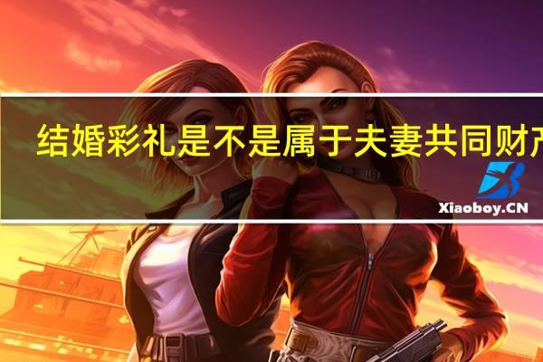 结婚彩礼是不是属于夫妻共同财产的