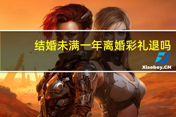 结婚未满一年离婚彩礼退吗