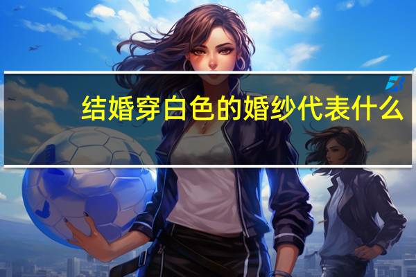 结婚穿白色的婚纱代表什么