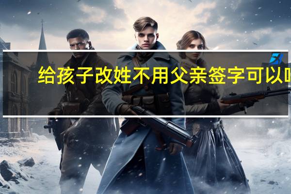 给孩子改姓不用父亲签字可以吗