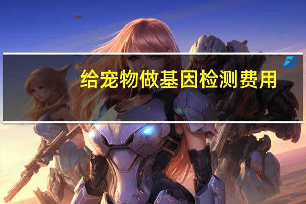 给宠物做基因检测费用
