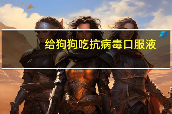 给狗狗吃抗病毒口服液