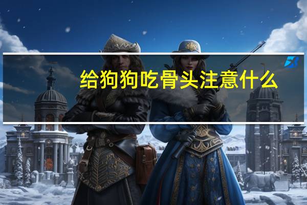 给狗狗吃骨头注意什么