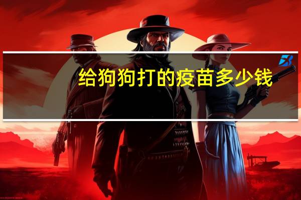 给狗狗打的疫苗多少钱