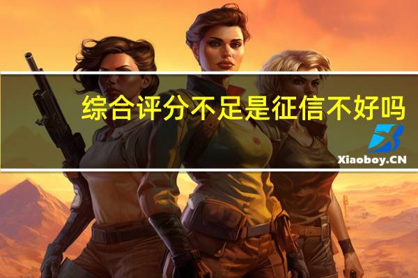 综合评分不足是征信不好吗