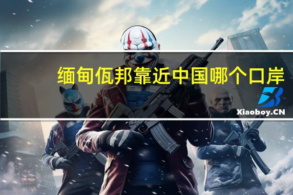 缅甸佤邦靠近中国哪个口岸