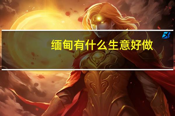 缅甸有什么生意好做