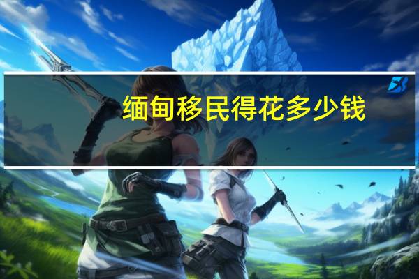 缅甸移民得花多少钱