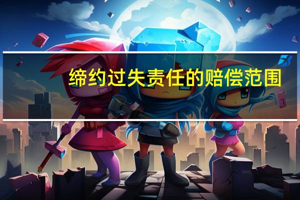 缔约过失责任的赔偿范围