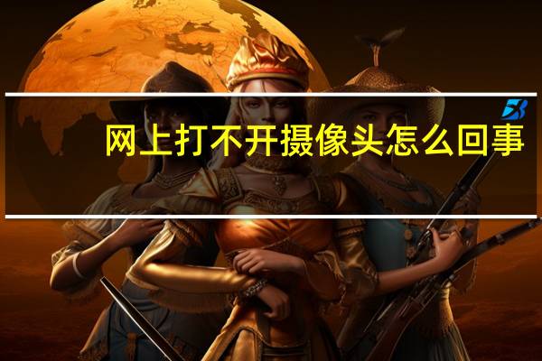 网上打不开摄像头怎么回事