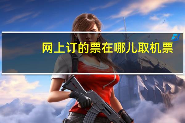 网上订的票在哪儿取机票