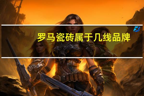 罗马瓷砖属于几线品牌
