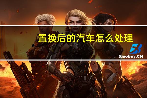 置换后的汽车怎么处理