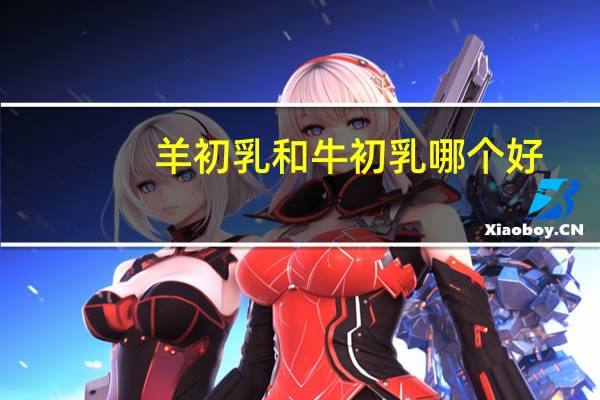 羊初乳和牛初乳哪个好
