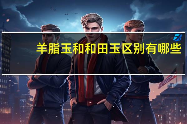 羊脂玉和和田玉区别有哪些