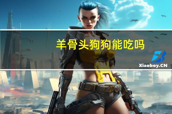 羊骨头狗狗能吃吗
