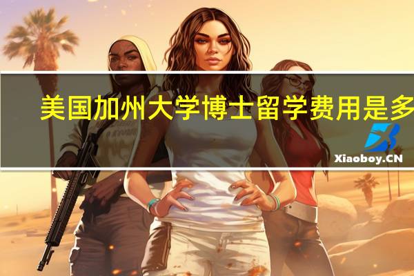 美国加州大学博士留学费用是多少