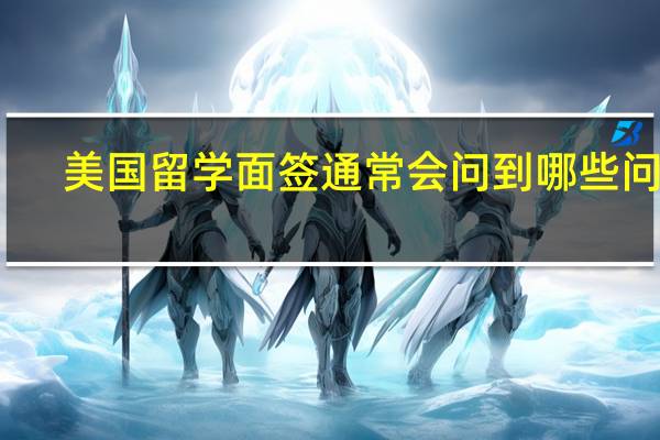 美国留学面签通常会问到哪些问题