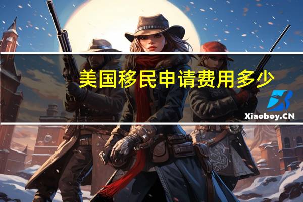 美国移民申请费用多少