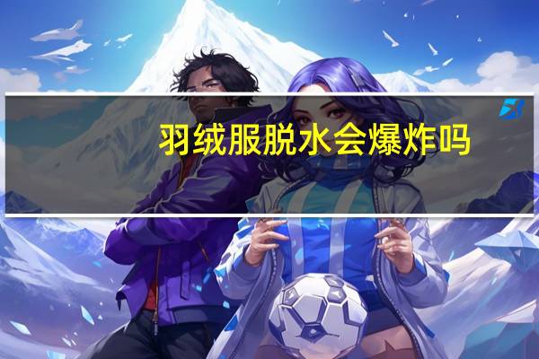 羽绒服脱水会爆炸吗