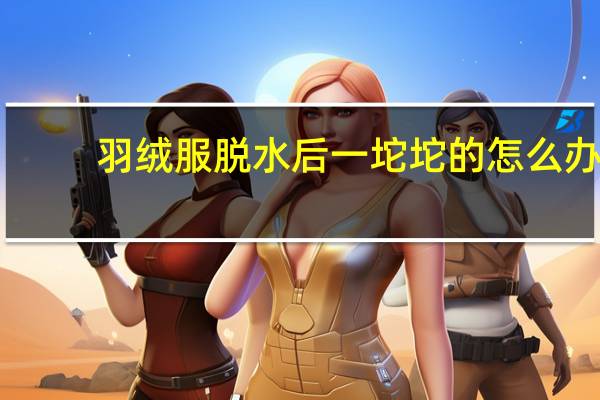 羽绒服脱水后一坨坨的怎么办