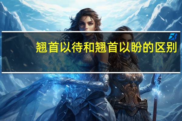 翘首以待和翘首以盼的区别