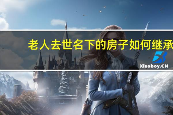 老人去世名下的房子如何继承