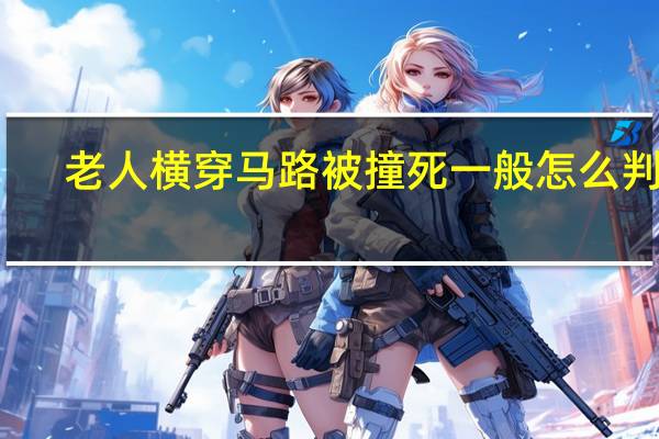 老人横穿马路被撞死一般怎么判责