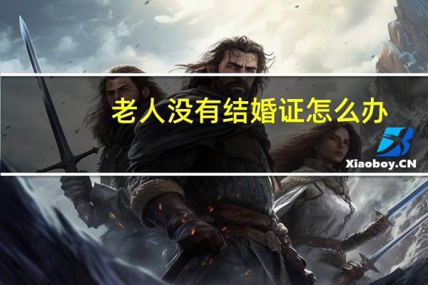 老人没有结婚证怎么办