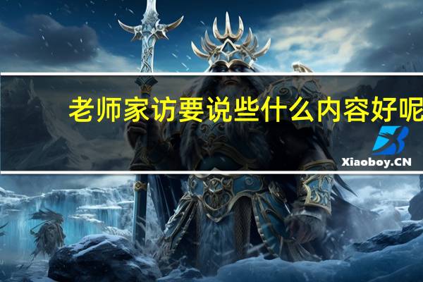 老师家访要说些什么内容好呢