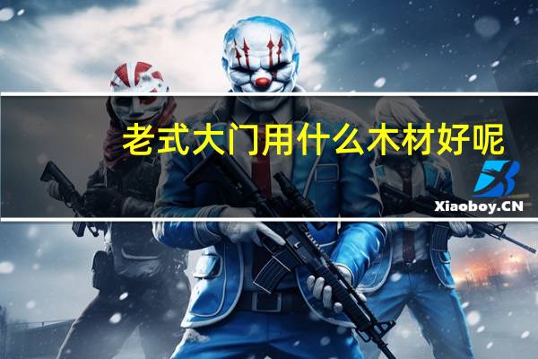 老式大门用什么木材好呢