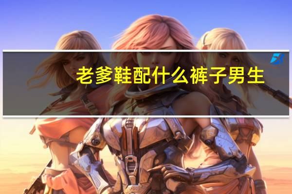 老爹鞋配什么裤子男生