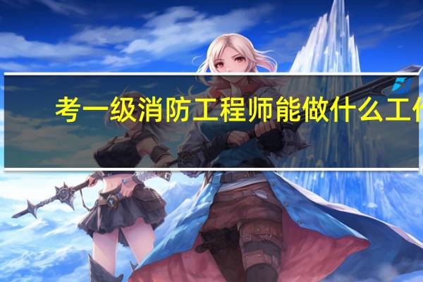 考一级消防工程师能做什么工作
