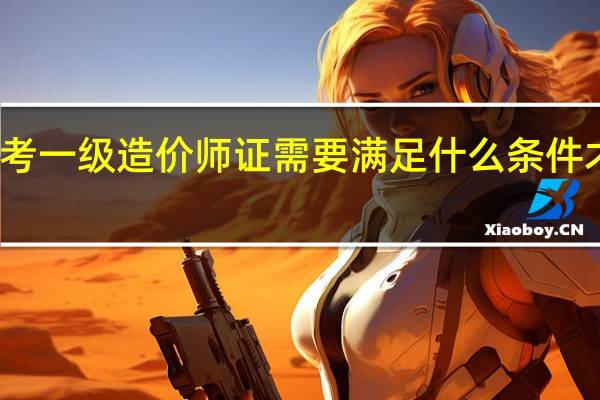 考一级造价师证需要满足什么条件才能考