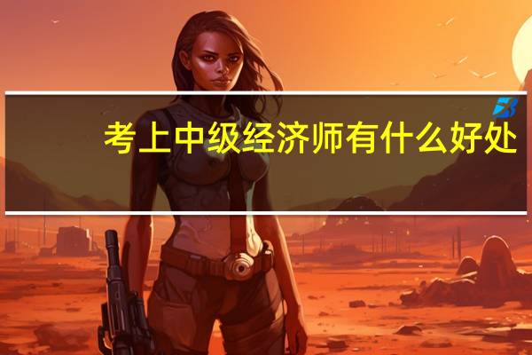 考上中级经济师有什么好处